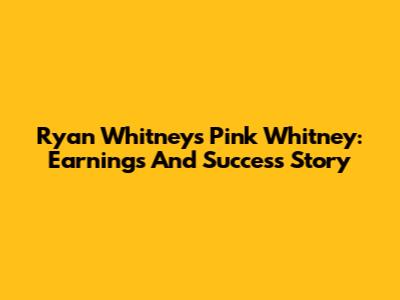 Ryan Whitney's Pink Whitney: Earnings And Success Story