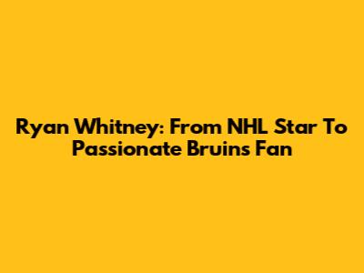 Ryan Whitney: From NHL Star To Passionate Bruins Fan