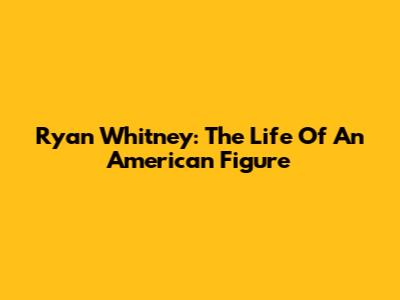 Ryan Whitney: The Life Of An American Figure