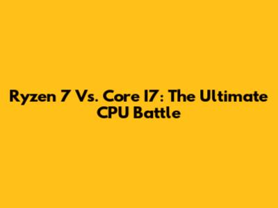 Ryzen 7 Vs. Core I7: The Ultimate CPU Battle