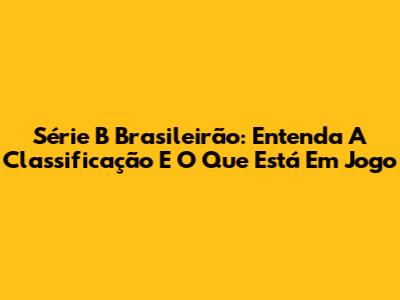 Série B Brasileirão: Entenda A Classificação E O Que Está Em Jogo