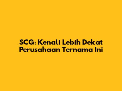 SCG: Kenali Lebih Dekat Perusahaan Ternama Ini
