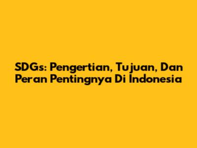 SDGs: Pengertian, Tujuan, Dan Peran Pentingnya Di Indonesia