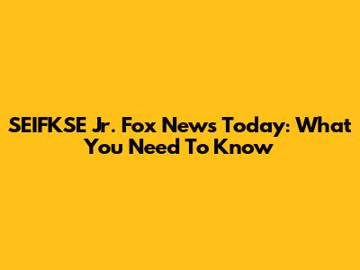 SEIFKSE Jr. Fox News Today: What You Need To Know