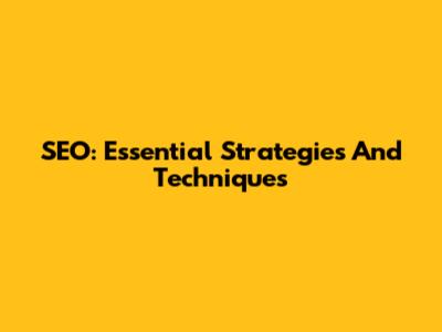 SEO: Essential Strategies And Techniques