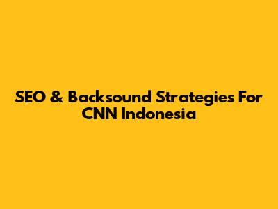 SEO & Backsound Strategies For CNN Indonesia