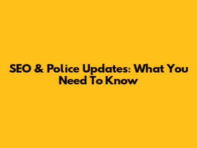 SEO & Police Updates: What You Need To Know