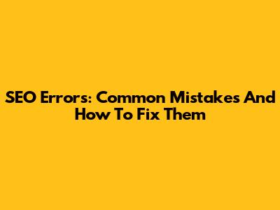 SEO Errors: Common Mistakes And How To Fix Them