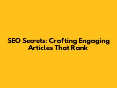 SEO Secrets: Crafting Engaging Articles That Rank