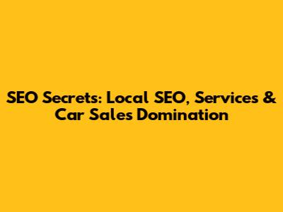 SEO Secrets: Local SEO, Services & Car Sales Domination