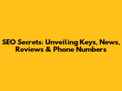 SEO Secrets: Unveiling Keys, News, Reviews & Phone Numbers
