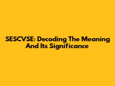SESCVSE: Decoding The Meaning And Its Significance