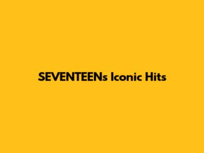 SEVENTEEN's Iconic Hits