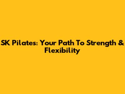 SK Pilates: Your Path To Strength & Flexibility