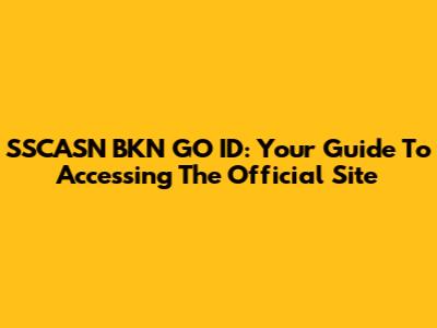 SSCASN BKN GO ID: Your Guide To Accessing The Official Site