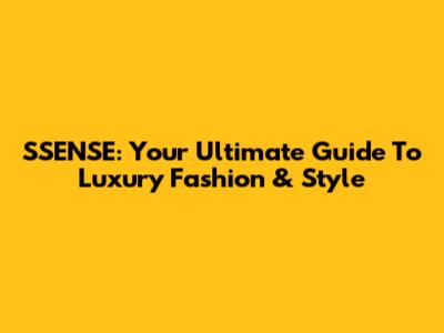 SSENSE: Your Ultimate Guide To Luxury Fashion & Style