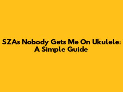 SZA's "Nobody Gets Me" On Ukulele: A Simple Guide