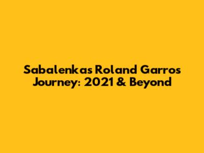 Sabalenka's Roland Garros Journey: 2021 & Beyond