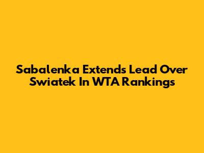 Sabalenka Extends Lead Over Swiatek In WTA Rankings