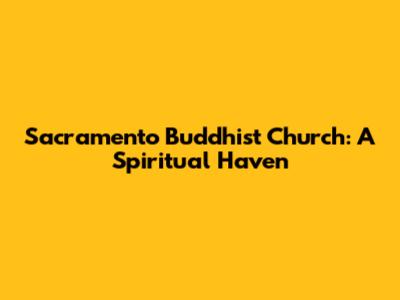 Sacramento Buddhist Church: A Spiritual Haven