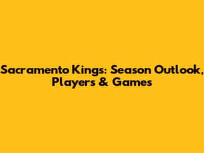 Sacramento Kings: Season Outlook, Players & Games