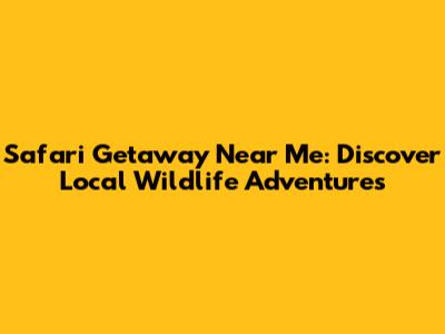 Safari Getaway Near Me: Discover Local Wildlife Adventures