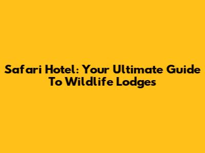 Safari Hotel: Your Ultimate Guide To Wildlife Lodges