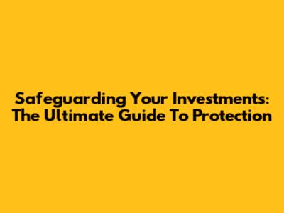 Safeguarding Your Investments: The Ultimate Guide To Protection