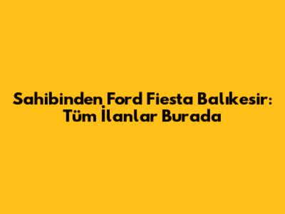 Sahibinden Ford Fiesta Balıkesir: Tüm İlanlar Burada