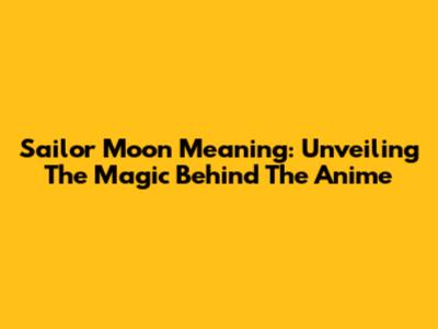 Sailor Moon Meaning: Unveiling The Magic Behind The Anime