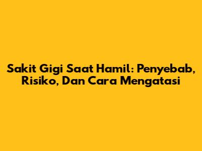 Sakit Gigi Saat Hamil: Penyebab, Risiko, Dan Cara Mengatasi