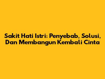 Sakit Hati Istri: Penyebab, Solusi, Dan Membangun Kembali Cinta