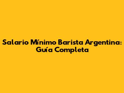 Salario Mínimo Barista Argentina: Guía Completa