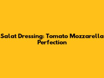 Salat Dressing: Tomato Mozzarella Perfection