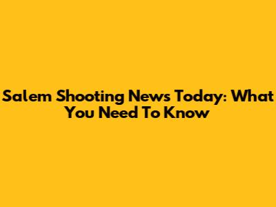 Salem Shooting News Today: What You Need To Know