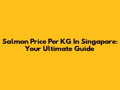 Salmon Price Per KG In Singapore: Your Ultimate Guide