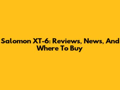 Salomon XT-6: Reviews, News, And Where To Buy