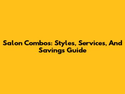 Salon Combos: Styles, Services, And Savings Guide