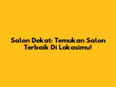 Salon Dekat: Temukan Salon Terbaik Di Lokasimu!
