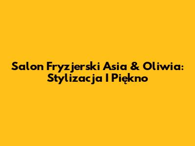 Salon Fryzjerski Asia & Oliwia: Stylizacja I Piękno