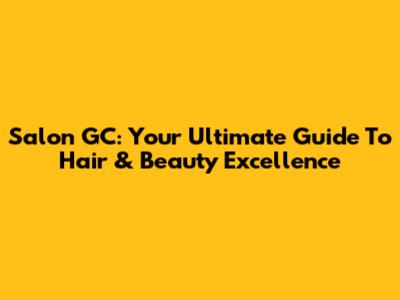 Salon GC: Your Ultimate Guide To Hair & Beauty Excellence