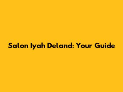 Salon Iyah Deland: Your Guide