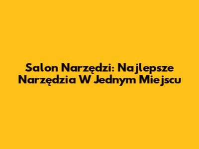 Salon Narzędzi: Najlepsze Narzędzia W Jednym Miejscu