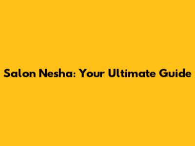Salon Nesha: Your Ultimate Guide