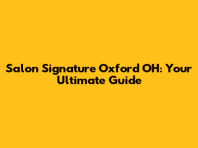 Salon Signature Oxford OH: Your Ultimate Guide