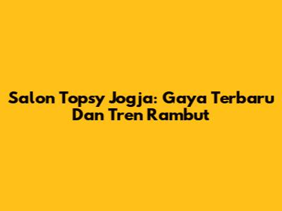 Salon Topsy Jogja: Gaya Terbaru Dan Tren Rambut