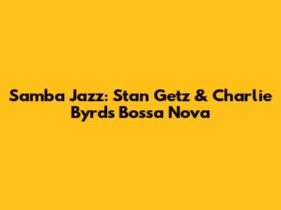 Samba Jazz: Stan Getz & Charlie Byrd's Bossa Nova
