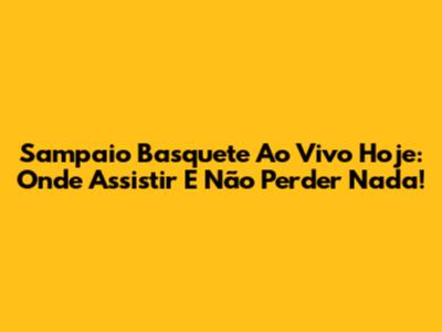 Sampaio Basquete Ao Vivo Hoje: Onde Assistir E Não Perder Nada!