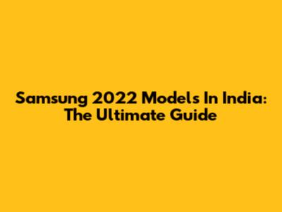 Samsung 2022 Models In India: The Ultimate Guide