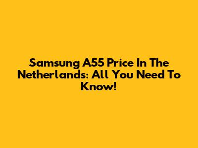 Samsung A55 Price In The Netherlands: All You Need To Know!